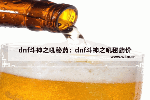 dnf斗神之吼秘药：dnf斗神之吼秘药价格