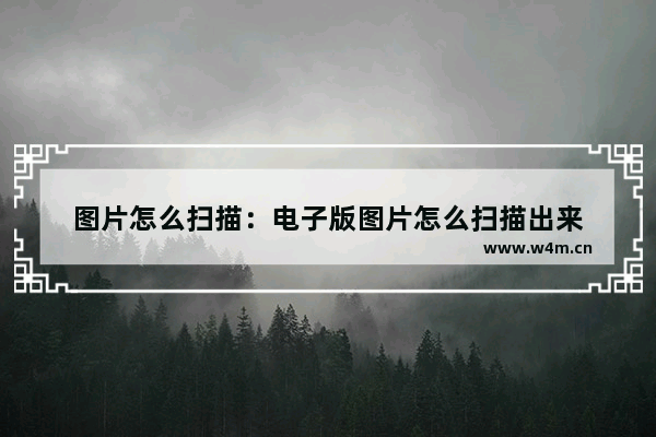 图片怎么扫描：电子版图片怎么扫描出来