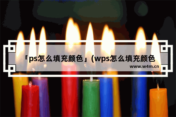 「ps怎么填充颜色」(wps怎么填充颜色但是格子还在)