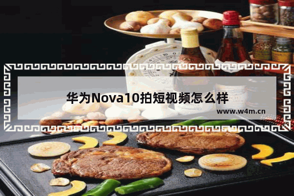 华为Nova10拍短视频怎么样