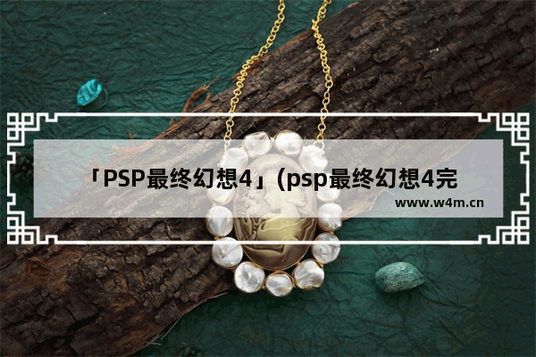 「PSP最终幻想4」(psp最终幻想4完全版作弊码)