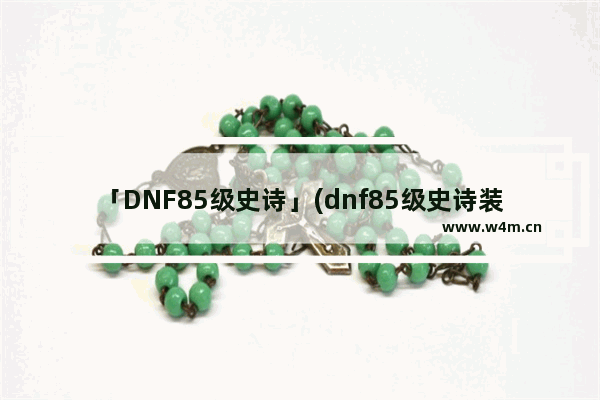 「DNF85级史诗」(dnf85级史诗装备可以升级到90级吗)