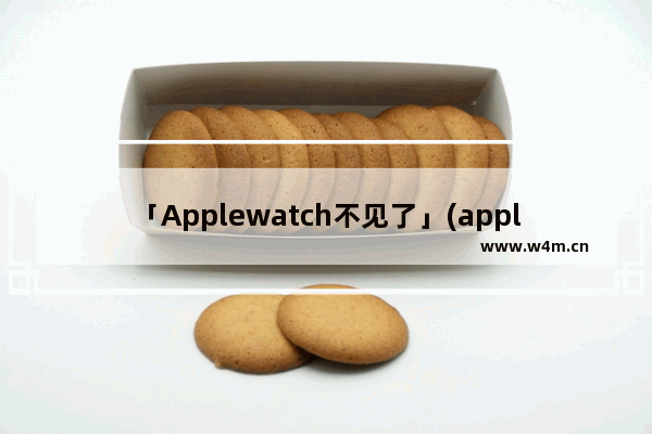 「Applewatch不见了」(applewatch不见了怎么找)