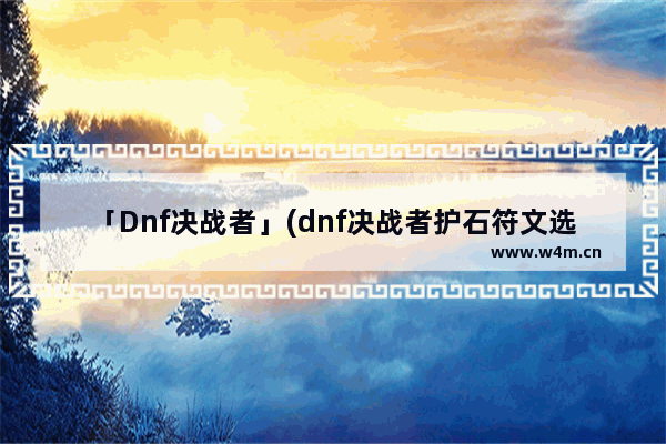 「Dnf决战者」(dnf决战者护石符文选择)