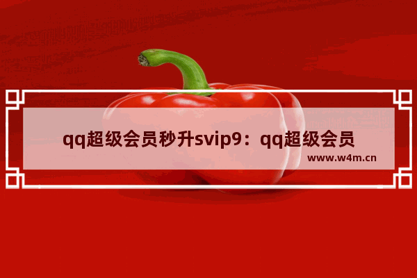 qq超级会员秒升svip9：qq超级会员秒升svip9活动链接