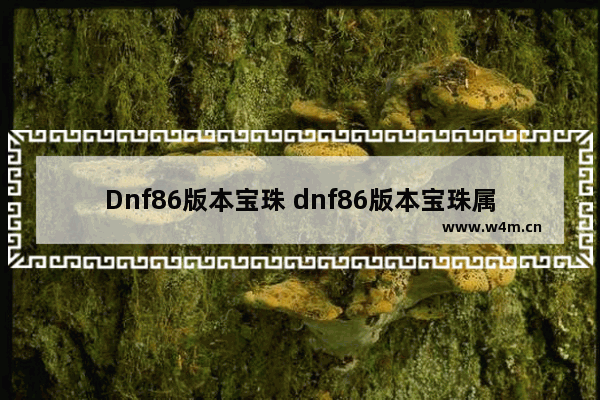 Dnf86版本宝珠 dnf86版本宝珠属性大全