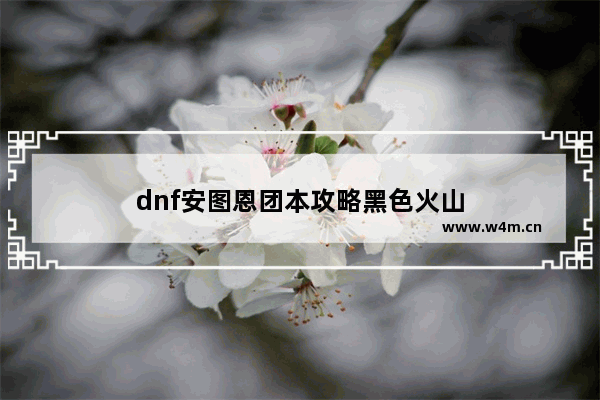 dnf安图恩团本攻略黑色火山