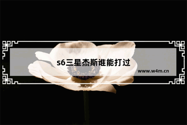 s6三星杰斯谁能打过