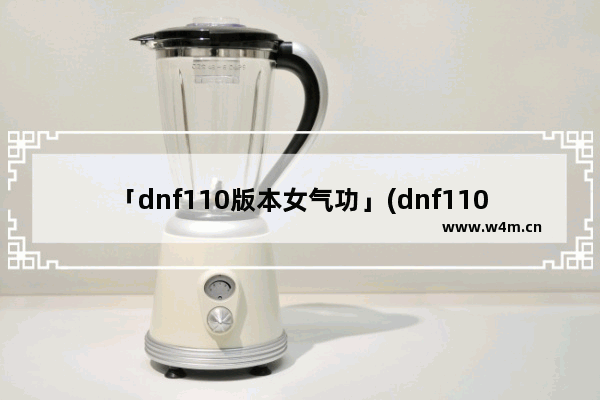 「dnf110版本女气功」(dnf110版本女气功守护珠)