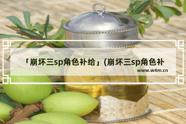 「崩坏三sp角色补给」(崩坏三sp角色补给几级开启)