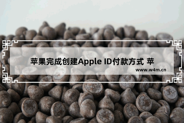 苹果完成创建Apple ID付款方式 苹果完成创建apple id付款方式怎么填写