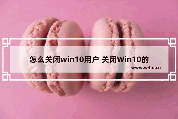 怎么关闭win10用户 关闭Win10的用户操作