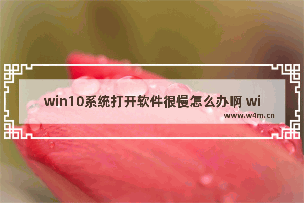 win10系统打开软件很慢怎么办啊 win10系统软件打开缓慢怎么处理？