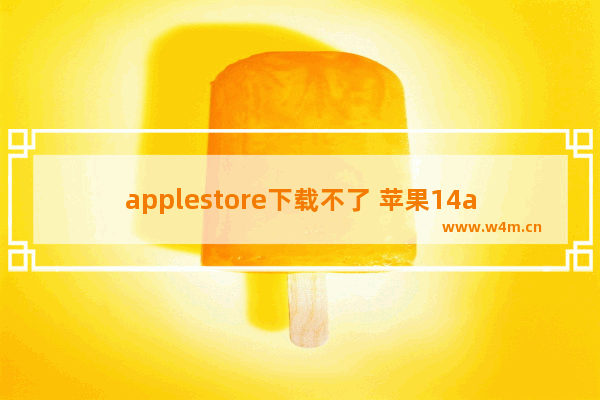 applestore下载不了 苹果14applestore下载不了