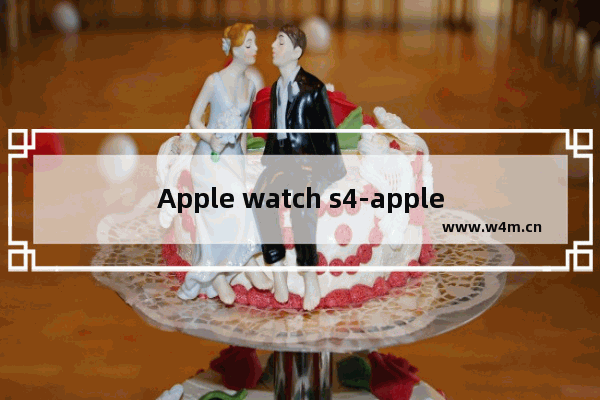 Apple watch s4-apple watch s4有什么功能