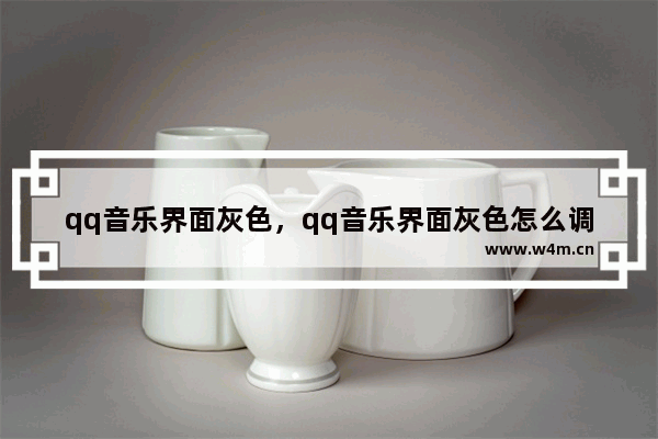 qq音乐界面灰色，qq音乐界面灰色怎么调