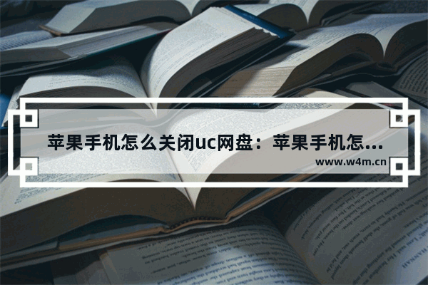 苹果手机怎么关闭uc网盘：苹果手机怎么关闭uc网盘自动续费功能