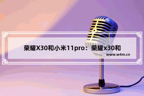 荣耀X30和小米11pro：荣耀x30和小米11pro哪个好