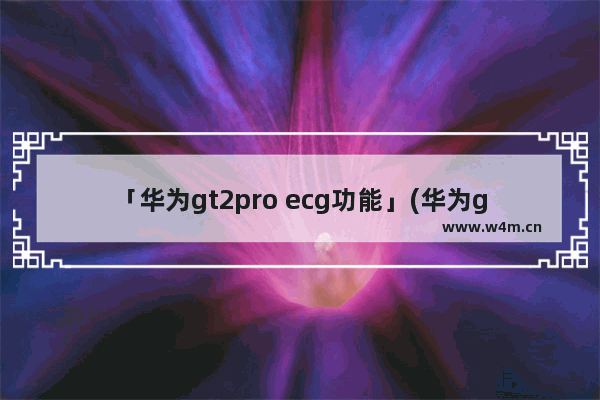 「华为gt2pro ecg功能」(华为gt2pro ecg功能在苹果手机上不能用吗?)