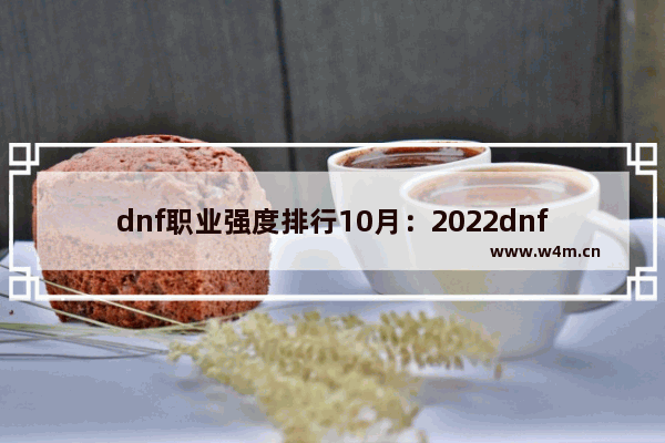 dnf职业强度排行10月：2022dnf职业强度排行10月