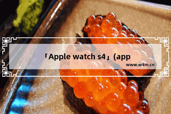 「Apple watch s4」(apple watch s4功能)