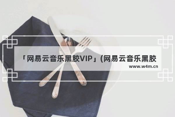 「网易云音乐黑胶VIP」(网易云音乐黑胶vip兑换码领取)