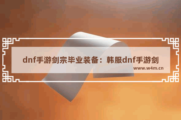 dnf手游剑宗毕业装备：韩服dnf手游剑宗毕业装备