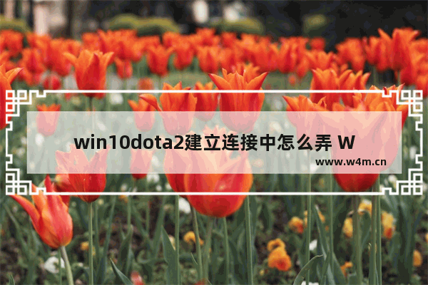 win10dota2建立连接中怎么弄 Win10下DOTA2建立连接问题怎么解决