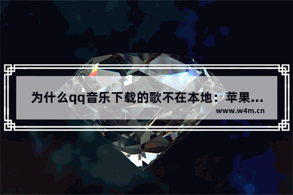 为什么qq音乐下载的歌不在本地：苹果手机为什么qq音乐下载的歌不在本地