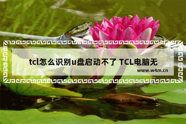 tcl怎么识别u盘启动不了 TCL电脑无法启动U盘，怎么解决？