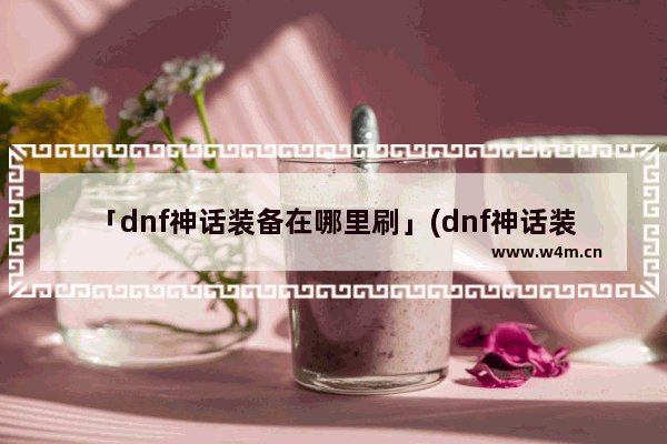 「dnf神话装备在哪里刷」(dnf神话装备在哪里刷图)