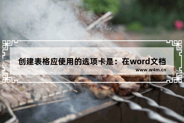 创建表格应使用的选项卡是：在word文档中创建表格应使用的选项卡是什么