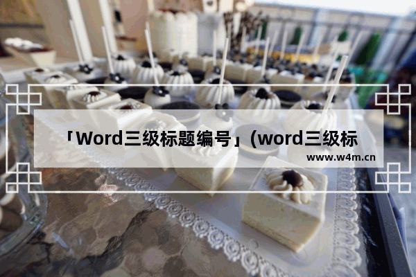 「Word三级标题编号」(word三级标题编号怎么都是一)