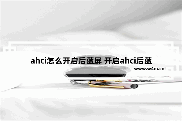 ahci怎么开启后蓝屏 开启ahci后蓝屏怎么解决