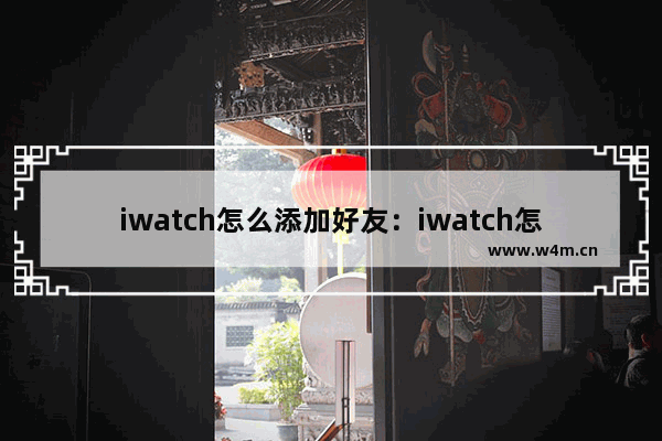 iwatch怎么添加好友：iwatch怎么添加好友一起运动