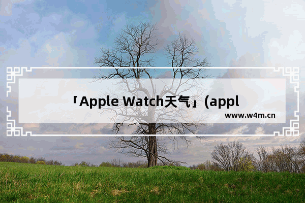 「Apple Watch天气」(apple watch天气没了)