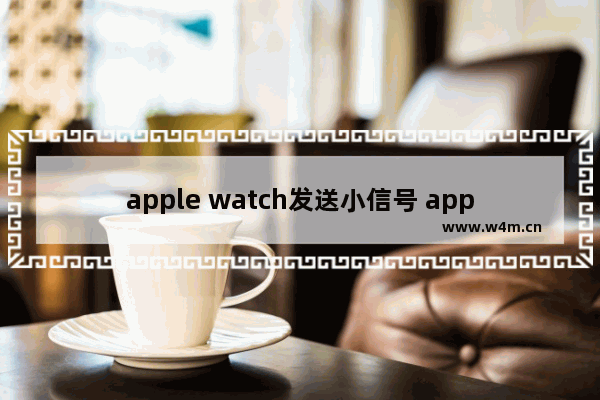 apple watch发送小信号 apple watch发送小信号没有弹窗