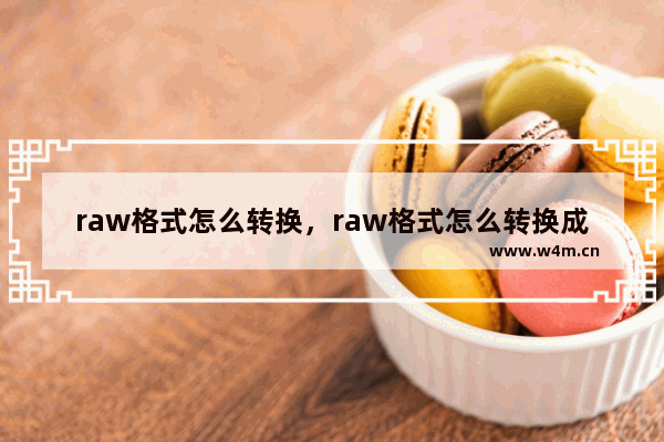 raw格式怎么转换，raw格式怎么转换成jpg格式