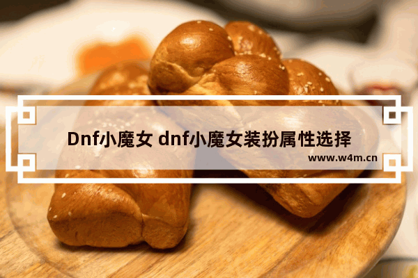 Dnf小魔女 dnf小魔女装扮属性选择