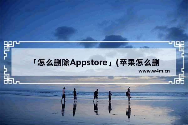 「怎么删除Appstore」(苹果怎么删除appstore下载记录)