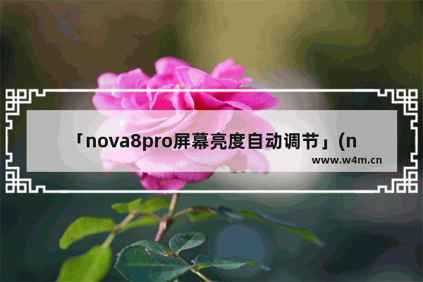 「nova8pro屏幕亮度自动调节」(nova8pro屏幕亮度自动调节一直变)