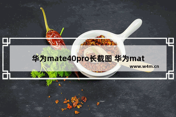 华为mate40pro长截图 华为mate40pro长截图怎么那么短