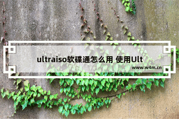 ultraiso软碟通怎么用 使用UltraISO制作启动盘的步骤