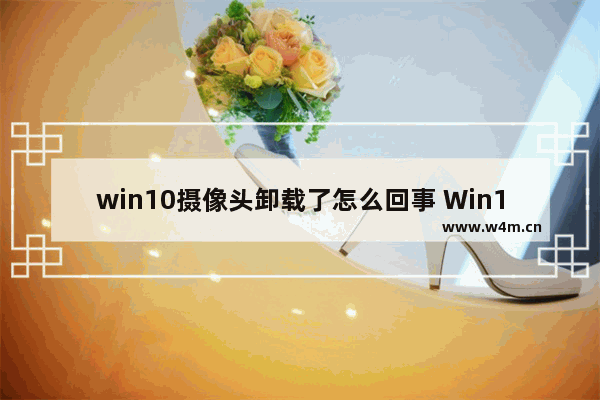 win10摄像头卸载了怎么回事 Win10摄像头意外丢失，怎么恢复？