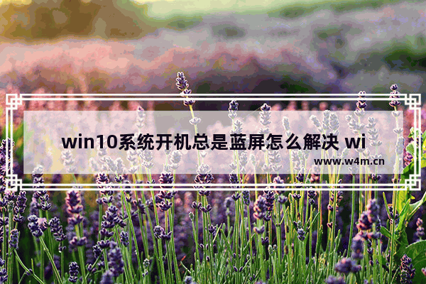 win10系统开机总是蓝屏怎么解决 win10系统蓝屏开机怎么解决