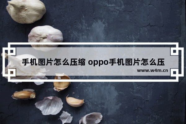 手机图片怎么压缩 oppo手机图片怎么压缩到100k