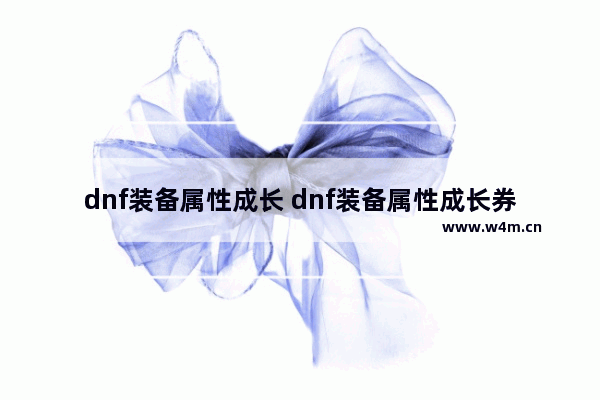 dnf装备属性成长 dnf装备属性成长券怎么获取