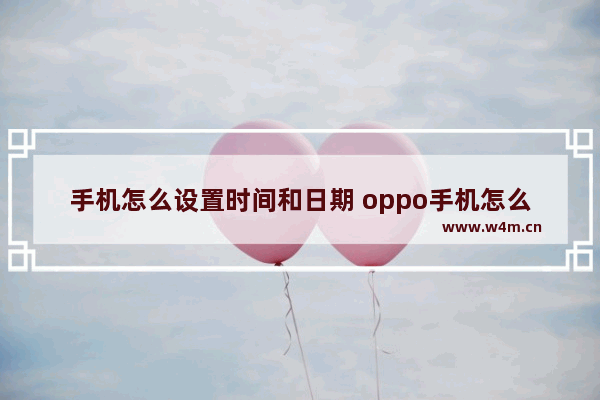 手机怎么设置时间和日期 oppo手机怎么设置时间和日期显示