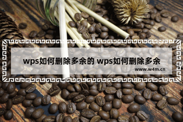 wps如何删除多余的 wps如何删除多余的最后一页