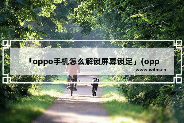 「oppo手机怎么解锁屏幕锁定」(oppo手机怎么解锁屏幕锁定和指纹解锁)